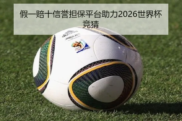 假一赔十信誉担保平台助力2026世界杯竞猜
