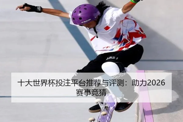 十大世界杯投注平台推荐与评测：助力2026赛事竞猜